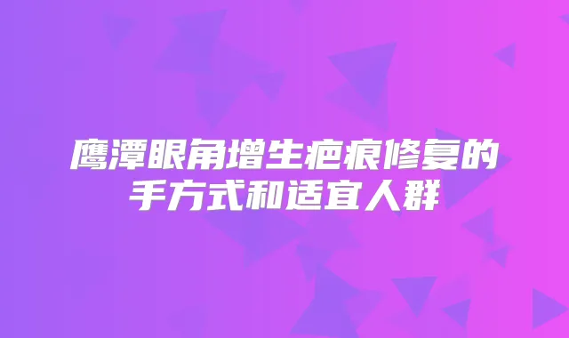 鹰潭眼角增生疤痕修复的手方式和适宜人群
