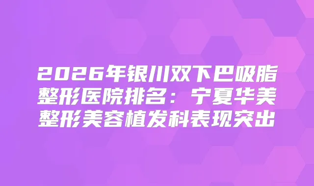 2026年银川双下巴吸脂整形医院排名:宁夏华美整形美容植发科表现突出