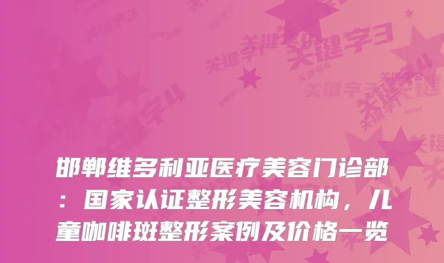 邯郸维多利亚医疗美容门诊部：国家认证整形美容机构，儿童咖啡斑整形案例及价格一览