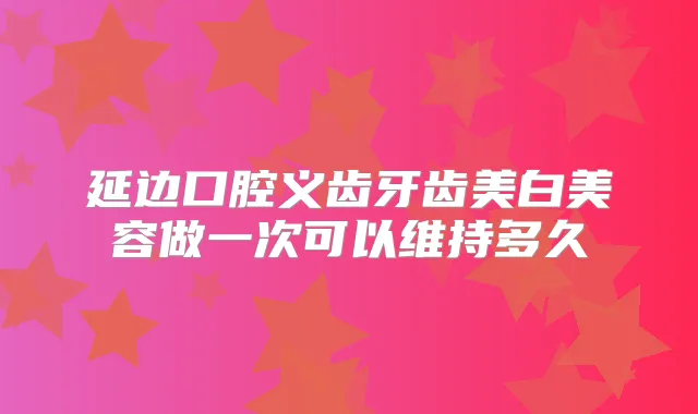 延边口腔义齿牙齿美白美容做一次可以维持多久