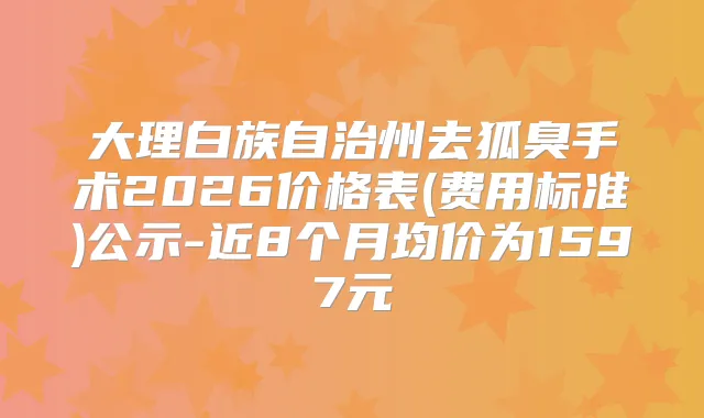 大理白族自治州去狐臭手术2026价格表(费用标准)公示-近8个月均价为1597元