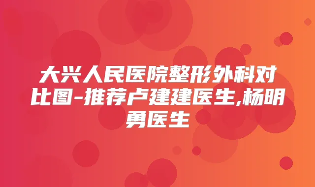 大兴人民医院整形外科对比图-推荐卢建建医生,杨明勇医生