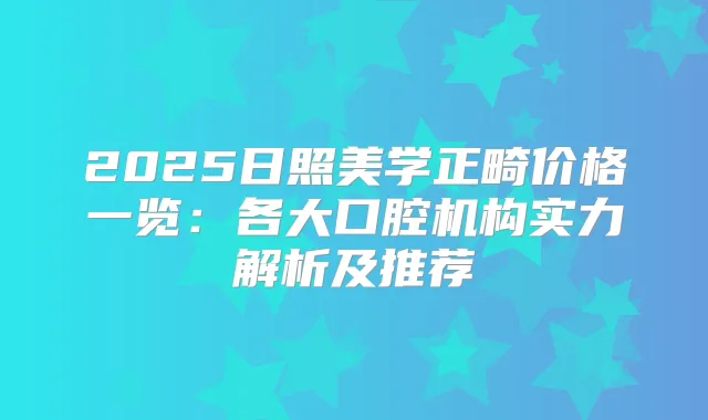 2025日照美学正畸价格一览：各大口腔机构实力解析及推荐