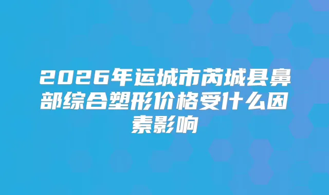 2026年运城市芮城县鼻部综合塑形价格受什么因素影响