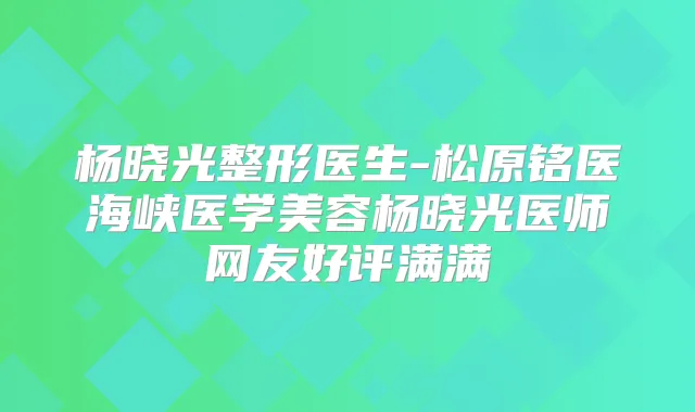 杨晓光整形医生-松原铭医海峡医学美容杨晓光医师网友好评满满