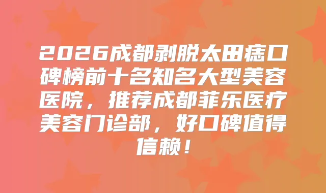 2026成都剥脱太田痣口碑榜前十名知名大型美容医院,推荐成都菲乐医疗美容门诊部,好口碑值得信赖!