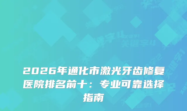 2026年通化市激光牙齿修复医院排名前十：专业可靠选择指南