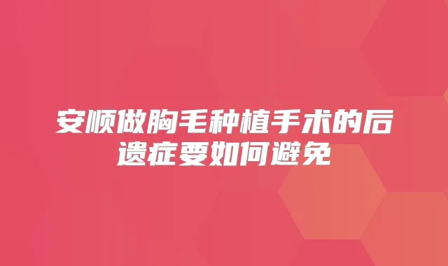 安顺做胸毛种植手术的后遗症要如何避免