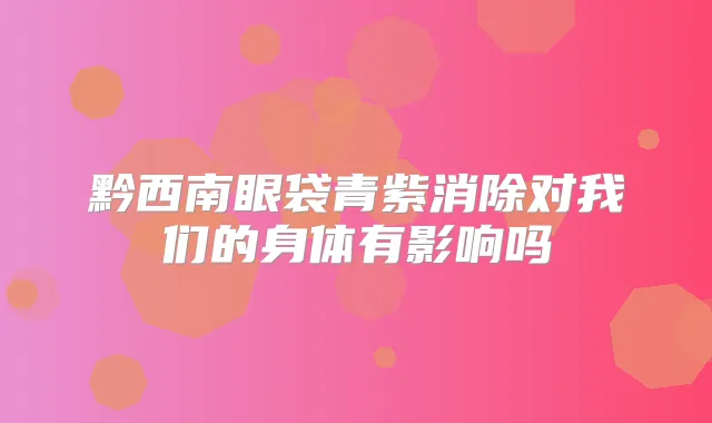 黔西南眼袋青紫消除对我们的身体有影响吗