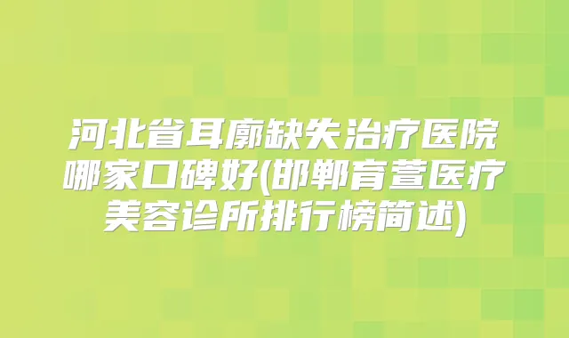 河北省耳廓缺失医院哪家口碑好(邯郸育萱医疗美容诊所排行榜简述)