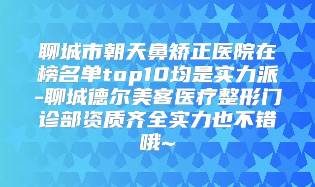 聊城市朝天鼻矫正医院在榜名单top10均是实力派-聊城德尔美客医疗整形门诊部资质齐全实力也不错哦~