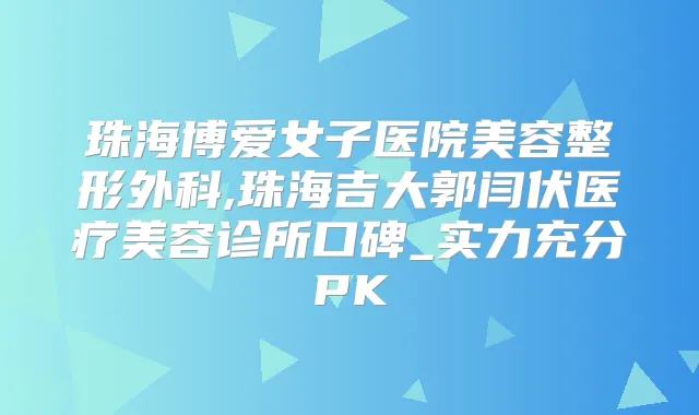 珠海博爱女子医院美容整形外科,珠海吉大郭闫伏医疗美容诊所口碑_实力充分PK