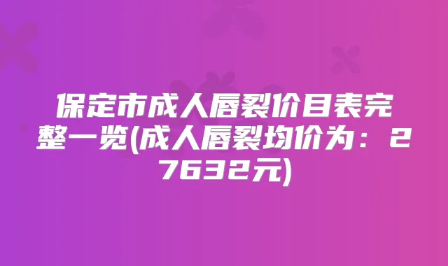 保定市成人唇裂价目表完整一览(成人唇裂均价为：27632元)
