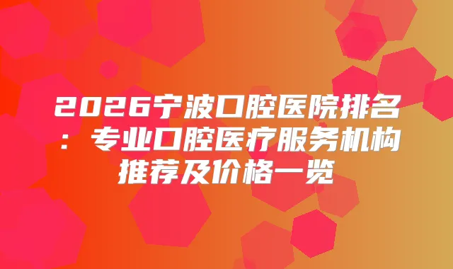 2026宁波口腔医院排名：专业口腔医疗服务机构推荐及价格一览