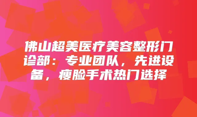 佛山超美医疗美容整形门诊部：专业团队，先进设备，瘦脸手术热门选择