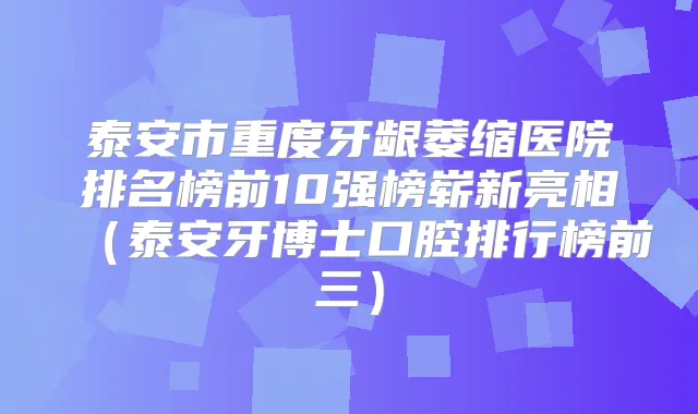 泰安市重度牙龈萎缩医院排名榜前10强榜崭新亮相(泰安牙博士口腔排行榜前三)