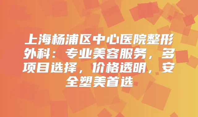 上海杨浦区中心医院整形外科：专业美容服务，多项目选择，价格透明，安全塑美首选