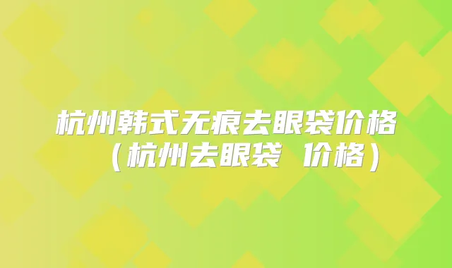 杭州韩式无痕去眼袋价格（杭州去眼袋 价格）