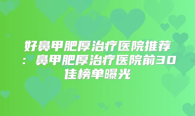 好鼻甲肥厚医院推荐：鼻甲肥厚医院前30佳榜单曝光