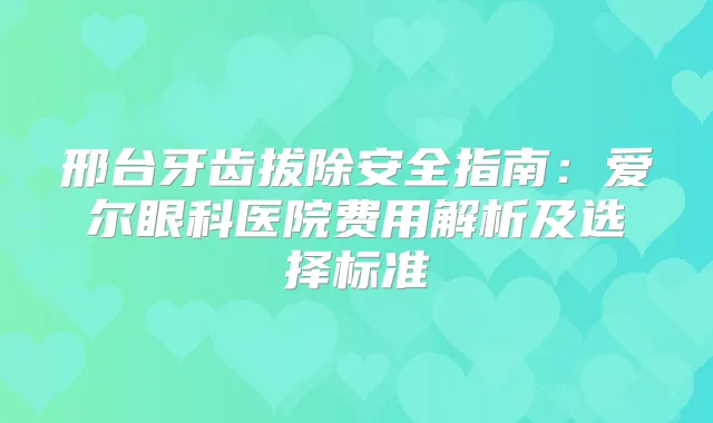 邢台牙齿拔除安全指南：爱尔眼科医院费用解析及选择标准