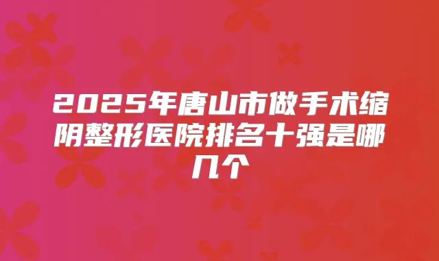 2025年唐山市做手术缩阴整形医院排名十强是哪几个