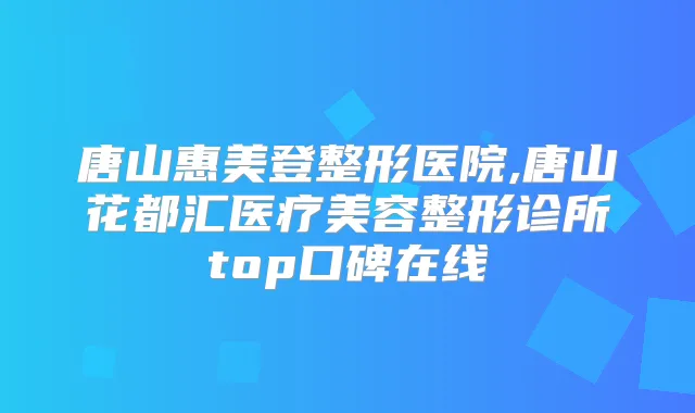 唐山惠美登整形医院,唐山花都汇医疗美容整形诊所top口碑在线