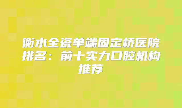 衡水全瓷单端固定桥医院排名：前十实力口腔机构推荐