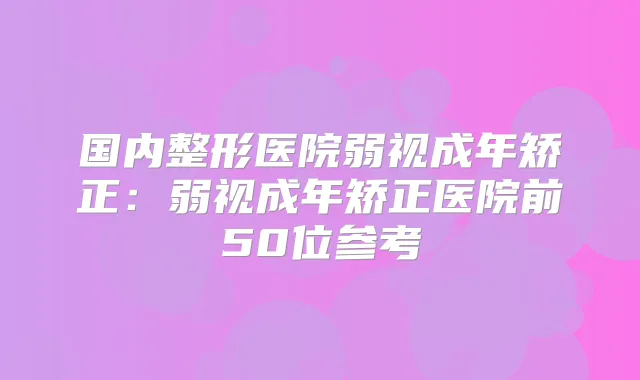 国内整形医院弱视成年矫正:弱视成年矫正医院前50位参考