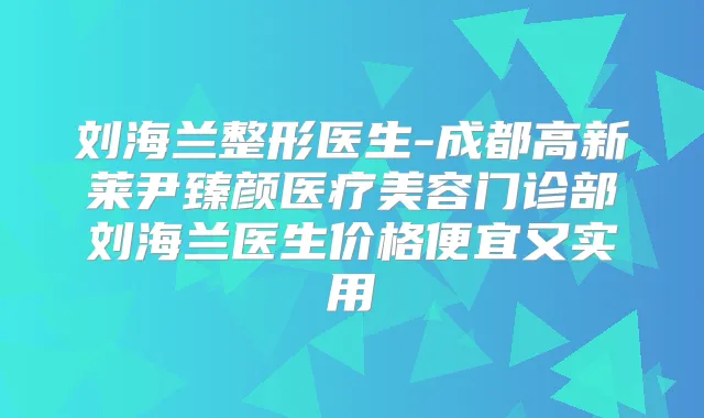 刘海兰整形医生-成都高新莱尹臻颜医疗美容门诊部刘海兰医生价格便宜又实用