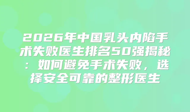 2026年中国乳头内陷手术失败医生排名50强揭秘:如何避免手术失败,选择安全可靠的整形医生