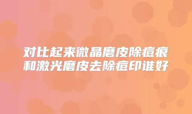 对比起来微晶磨皮除痘痕和激光磨皮去除痘印谁好