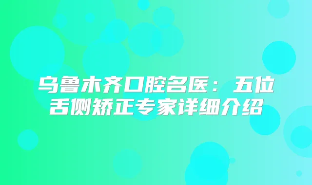 乌鲁木齐口腔名医：五位舌侧矫正专家详细介绍