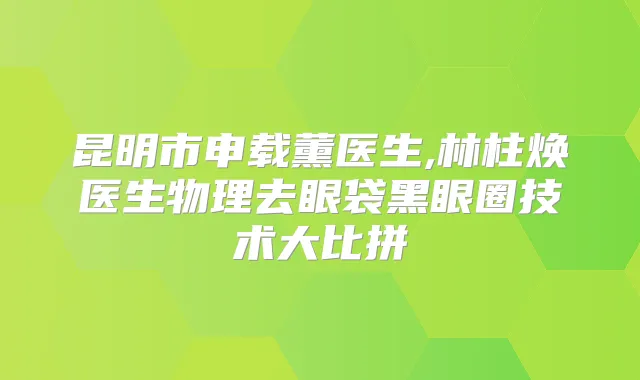 昆明市申载薰医生,林柱焕医生物理去眼袋黑眼圈技术大比拼