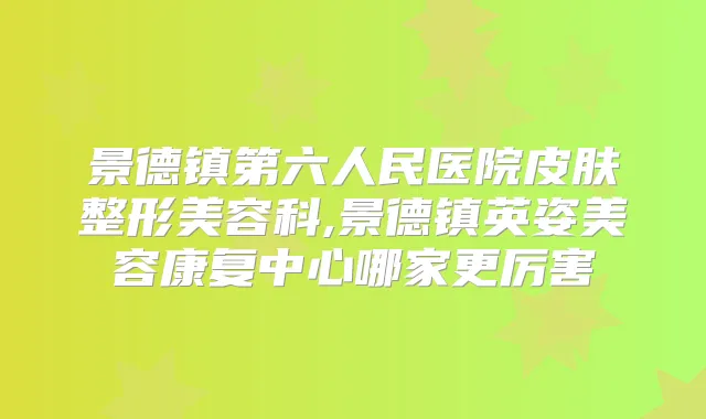 景德镇第六人民医院皮肤整形美容科,景德镇英姿美容康复中心哪家更厉害