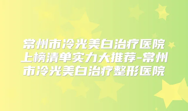 常州市冷光美白医院上榜清单实力大推荐-常州市冷光美白整形医院