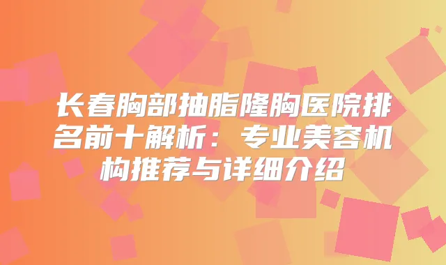 长春胸部抽脂隆胸医院排名前十解析:专业美容机构推荐与详细介绍