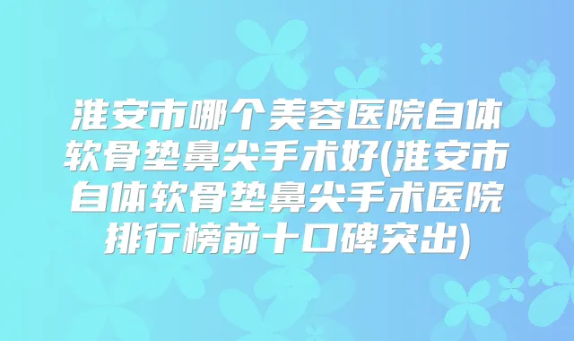 淮安市哪个美容医院自体软骨垫鼻尖手术好(淮安市自体软骨垫鼻尖手术医院排行榜前十口碑突出)