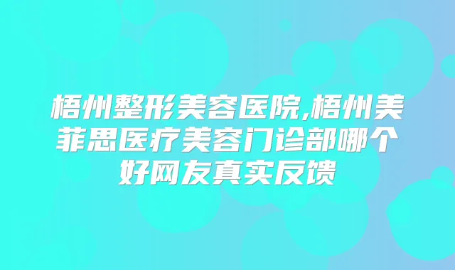 梧州整形美容医院,梧州美菲思医疗美容门诊部哪个好网友真实反馈