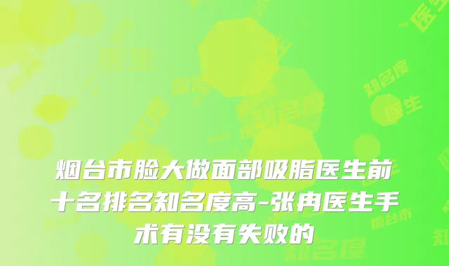 烟台市脸大做面部吸脂医生前十名排名知名度高-张冉医生手术有没有失败的