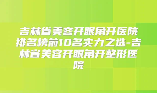 吉林省美容开眼角开医院排名榜前10名实力之选-吉林省美容开眼角开整形医院