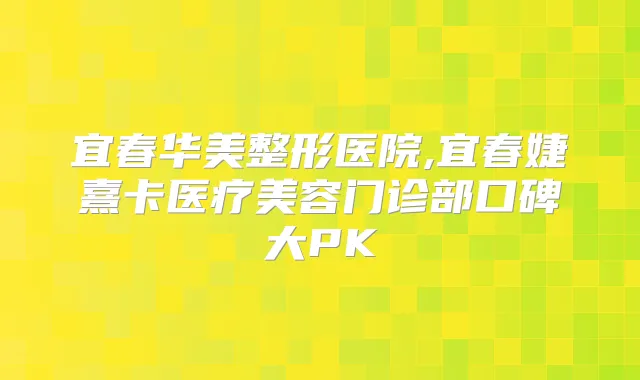 宜春华美整形医院,宜春婕熹卡医疗美容门诊部口碑大PK