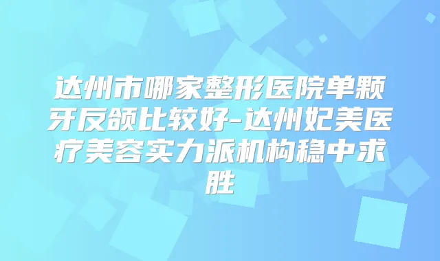 达州市哪家整形医院单颗牙反颌比较好-达州妃美医疗美容实力派机构稳中求胜