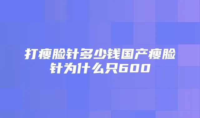 打瘦脸针多少钱国产瘦脸针为什么只600