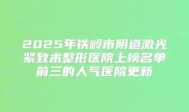 2025年铁岭市阴道激光紧致术整形医院上榜名单前三的人气医院更新