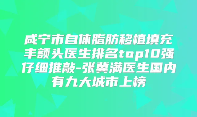 咸宁市自体脂肪移植填充丰额头医生排名top10强仔细推敲-张冀满医生国内有九大城市上榜
