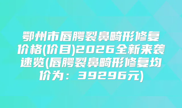 鄂州市唇腭裂鼻畸形修复价格(价目)2026全新来袭速览(唇腭裂鼻畸形修复均价为：39296元)