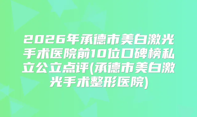 2026年承德市美白激光手术医院前10位口碑榜私立公立点评(承德市美白激光手术整形医院)