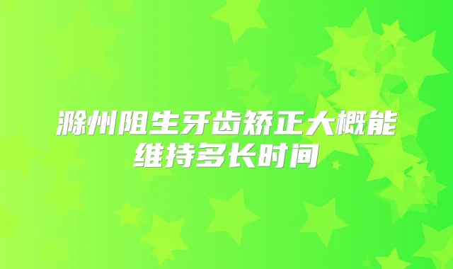 滁州阻生牙齿矫正大概能维持多长时间