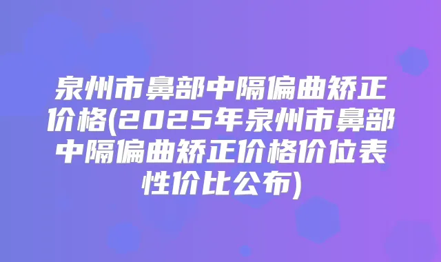 泉州市鼻部中隔偏曲矫正价格(2025年泉州市鼻部中隔偏曲矫正价格价位表性价比公布)