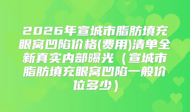 2026年宣城市脂肪填充眼窝凹陷价格(费用)清单全新真实内部曝光（宣城市脂肪填充眼窝凹陷一般价位多少）